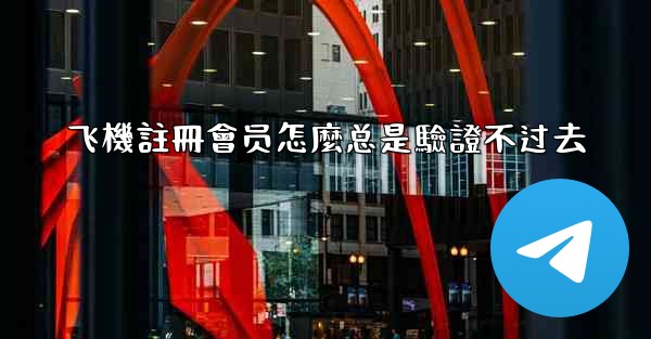 飞機註冊會员怎麼总是驗證不过去