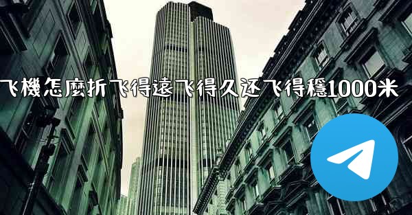 纸飞機怎麼折飞得遠飞得久还飞得穩1000米