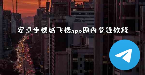 安卓手機纸飞機app國內登錄教程