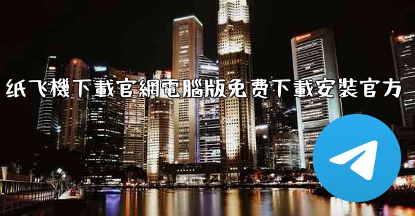 纸飞機下載官網電腦版免费下載安裝官方
