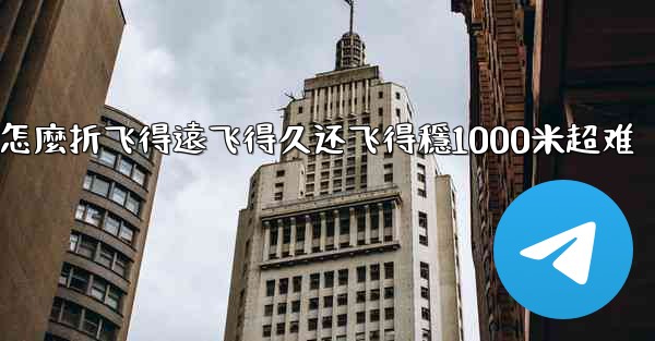 纸飞機怎麼折飞得遠飞得久还飞得穩1000米超难