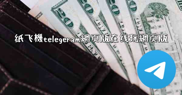纸飞機telegeram網页版在线玩網页版