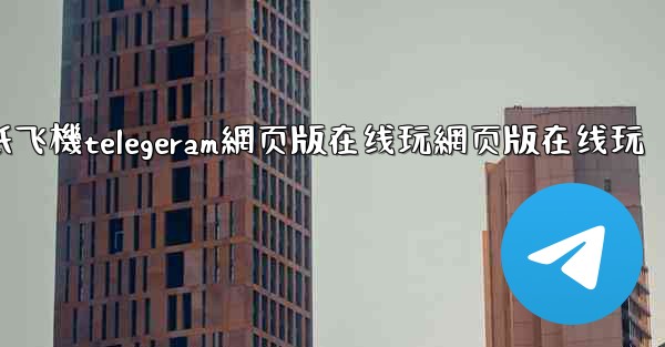 纸飞機telegeram網页版在线玩網页版在线玩