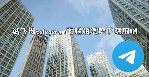 纸飞機telegeram電腦版怎麼下應用啊