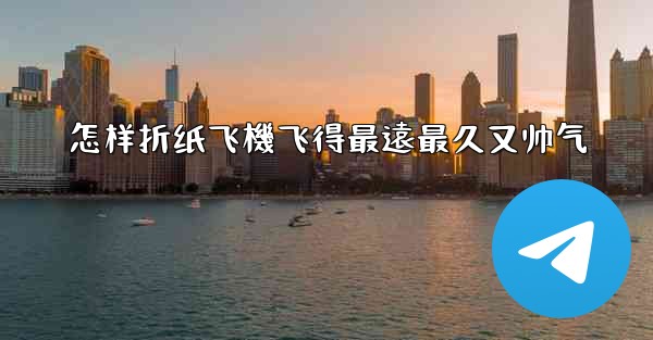 怎样折纸飞機飞得最遠最久又帅气