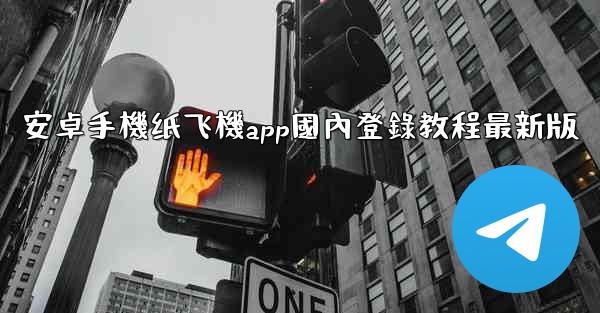 安卓手機纸飞機app國內登錄教程最新版