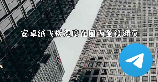 安卓纸飞機怎麼在國內登錄網页