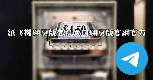 纸飞機網页版登錄入口網页版官網官方