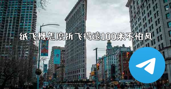 纸飞機怎麼折飞得遠100米不怕风