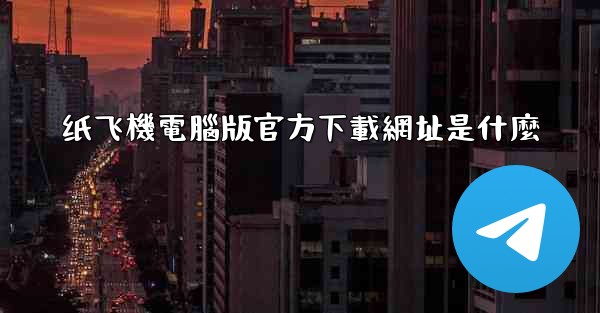 纸飞機電腦版官方下載網址是什麼