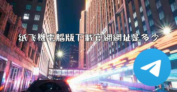 纸飞機電腦版下載官網網址是多少
