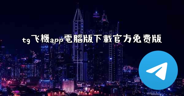 tg飞機app電腦版下載官方免费版
