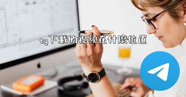 <b>tg下載的视频在什麼位置</b>