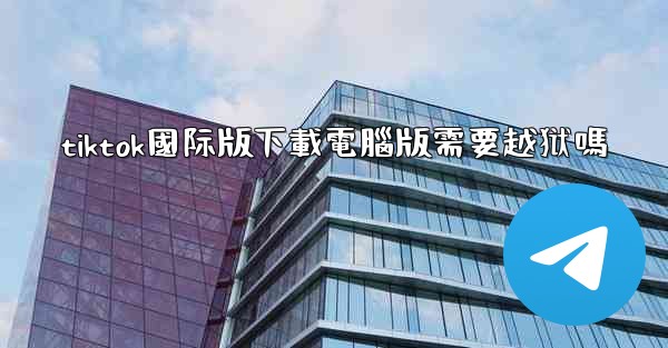 tiktok國际版下載電腦版需要越狱嗎