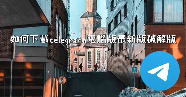 如何下載telegrarm電腦版最新版破解版