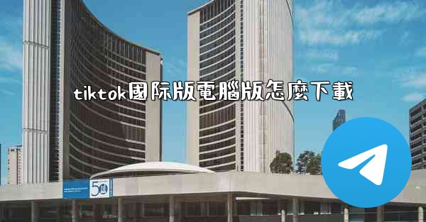 tiktok國际版電腦版怎麼下載