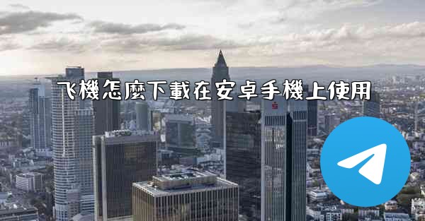 飞機怎麼下載在安卓手機上使用