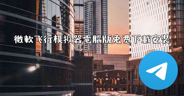 微軟飞行模拟器電腦版免费下載安裝