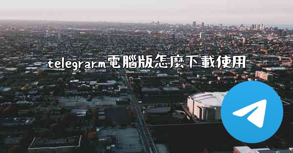 telegrarm電腦版怎麼下載使用