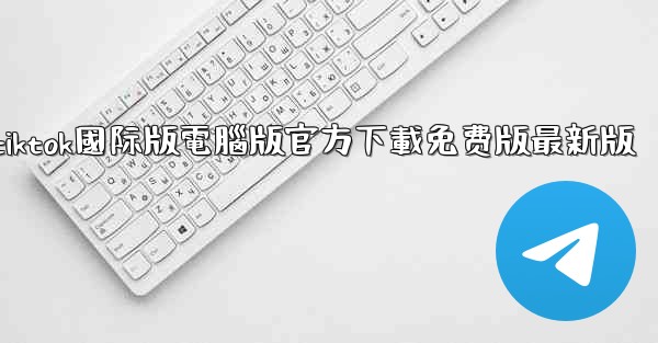 tiktok國际版電腦版官方下載免费版最新版