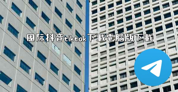 國际抖音tiktok下載電腦版下載