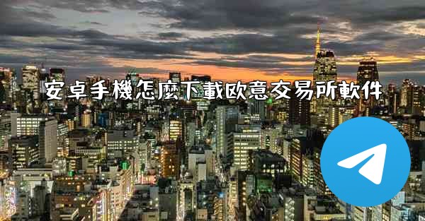 安卓手機怎麼下載欧意交易所軟件