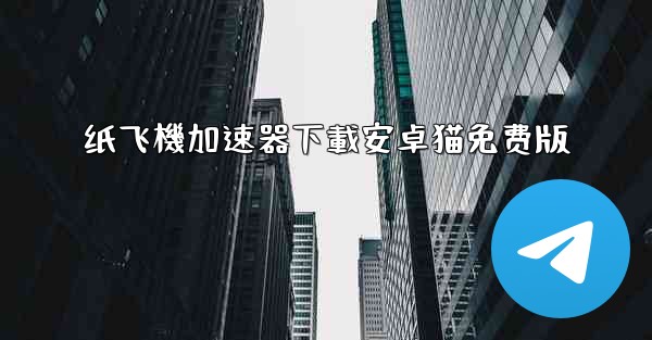 纸飞機加速器下載安卓猫免费版
