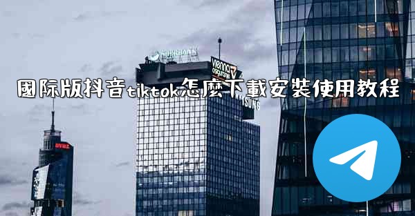 國际版抖音tiktok怎麼下載安裝使用教程