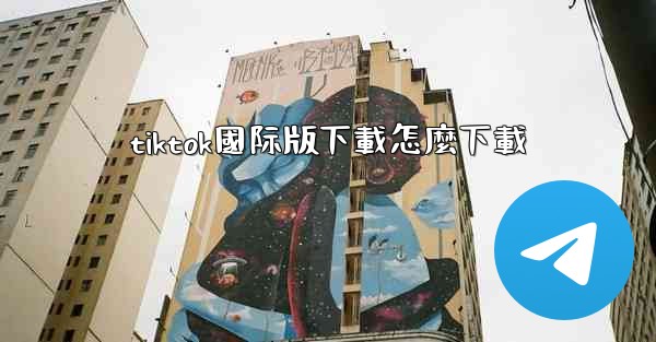 tiktok國际版下載怎麼下載