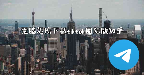 電腦怎麼下載tiktok國际版知乎