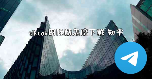 tiktok國际版怎麼下載 知乎