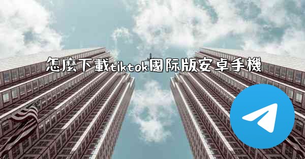 怎麼下載tiktok國际版安卓手機