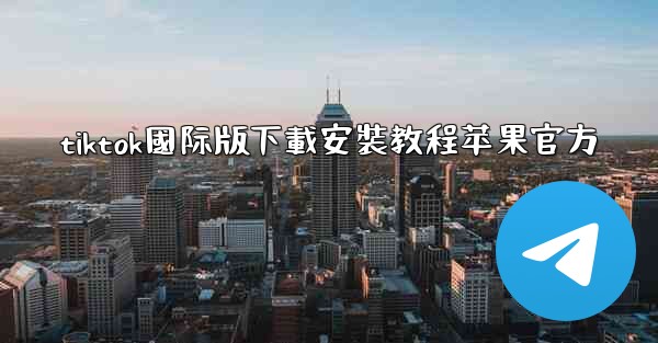 tiktok國际版下載安裝教程苹果官方