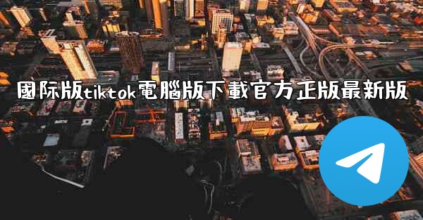 國际版tiktok電腦版下載官方正版最新版