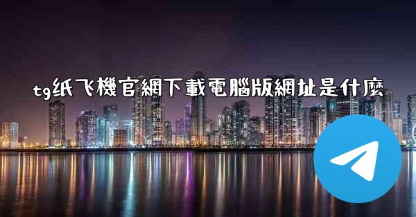 tg纸飞機官網下載電腦版網址是什麼