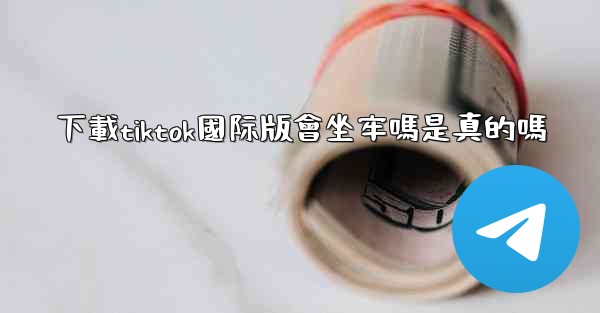 下載tiktok國际版會坐牢嗎是真的嗎
