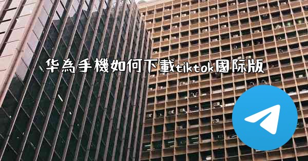 华為手機如何下載tiktok國际版