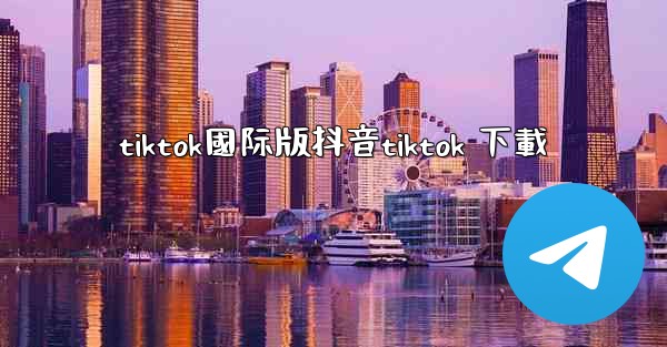tiktok國际版抖音tiktok 下載