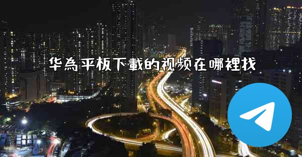 华為平板下載的视频在哪裡找