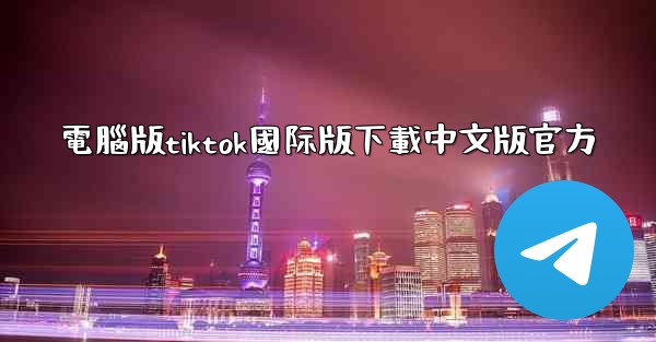 電腦版tiktok國际版下載中文版官方