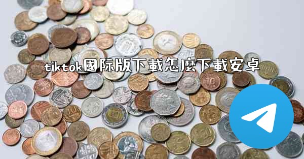 tiktok國际版下載怎麼下載安卓
