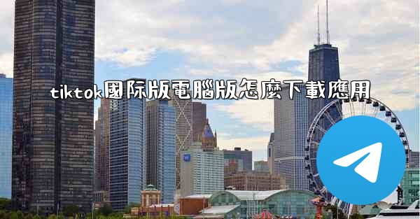 tiktok國际版電腦版怎麼下載應用