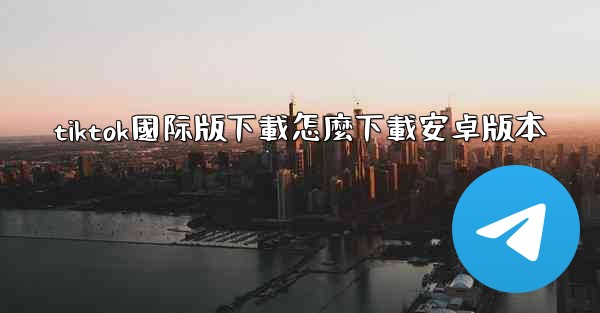 tiktok國际版下載怎麼下載安卓版本