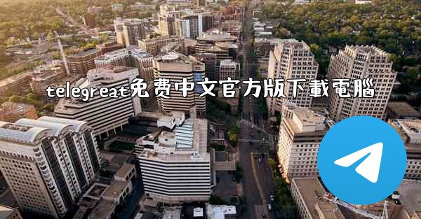 telegreat免费中文官方版下載電腦