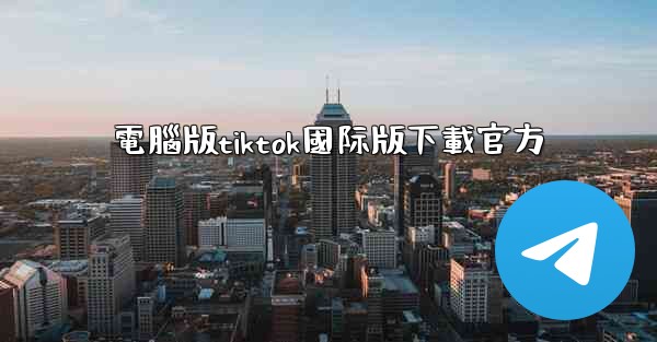 電腦版tiktok國际版下載官方