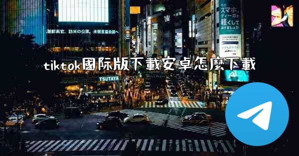 tiktok國际版下載安卓怎麼下載