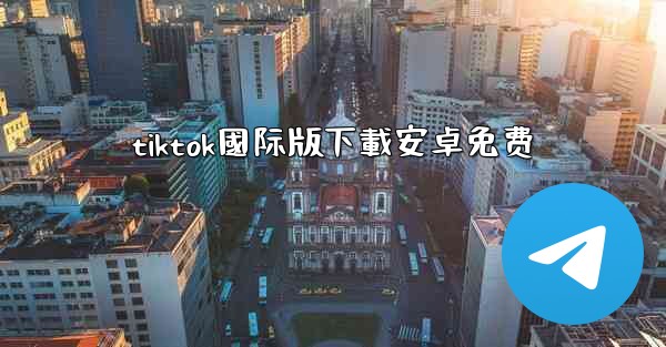 tiktok國际版下載安卓免费