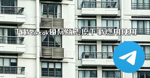 下載tiktok國际版怎麼下載應用使用