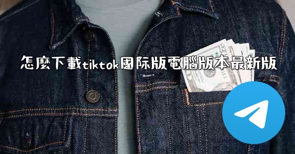 怎麼下載tiktok國际版電腦版本最新版