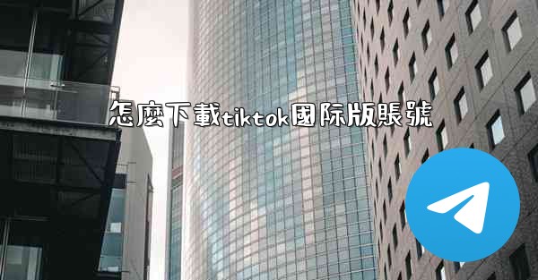 怎麼下載tiktok國际版賬號